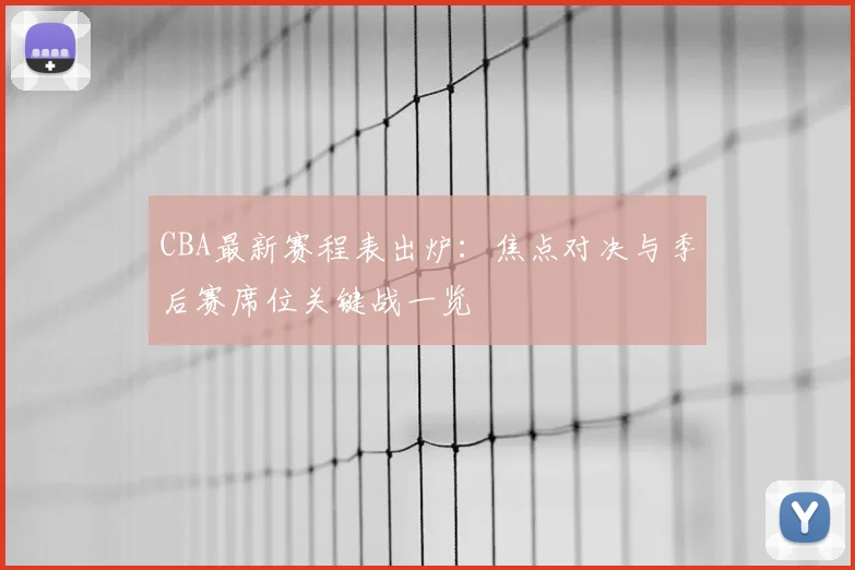 CBA最新赛程表出炉：焦点对决与季后赛席位关键战一览