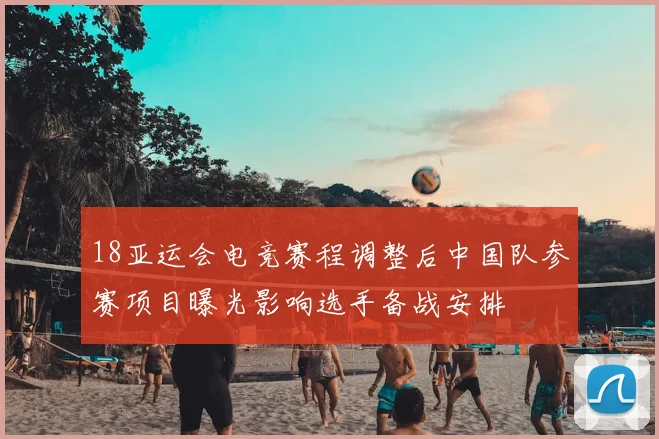 18亚运会电竞赛程调整后中国队参赛项目曝光影响选手备战安排
