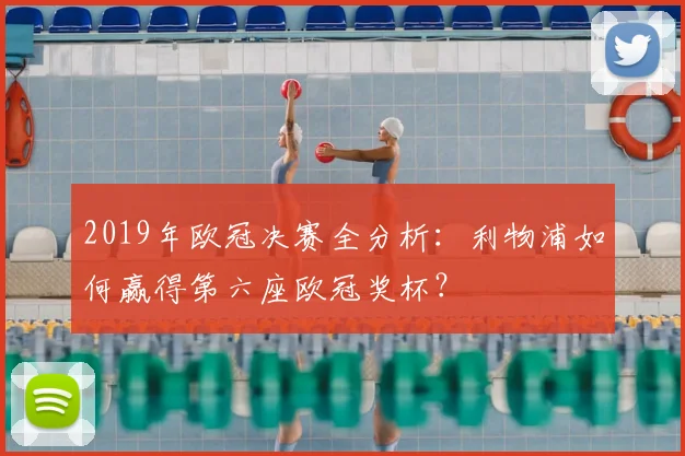 2019年欧冠决赛全分析：利物浦如何赢得第六座欧冠奖杯？