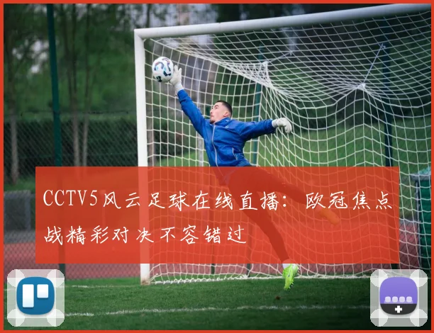 CCTV5风云足球在线直播：欧冠焦点战精彩对决不容错过