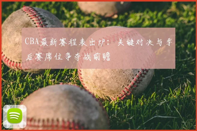 CBA最新赛程表出炉：关键对决与季后赛席位争夺战前瞻