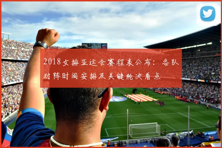 2018女排亚运会赛程表公布：各队对阵时间安排及关键轮次看点