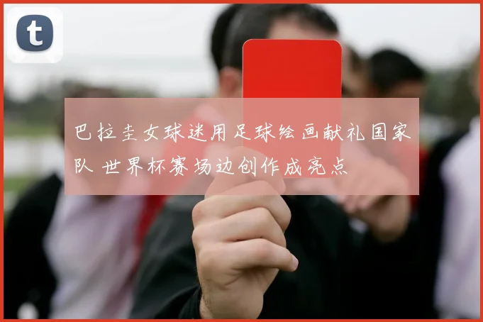 巴拉圭女球迷用足球绘画献礼国家队 世界杯赛场边创作成亮点