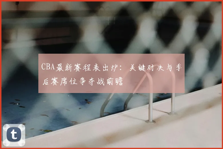 CBA最新赛程表出炉：关键对决与季后赛席位争夺战前瞻