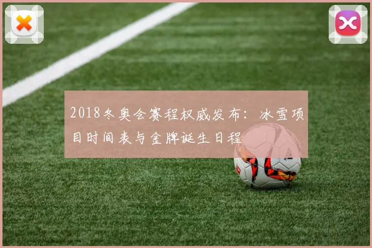 2018冬奥会赛程权威发布：冰雪项目时间表与金牌诞生日程