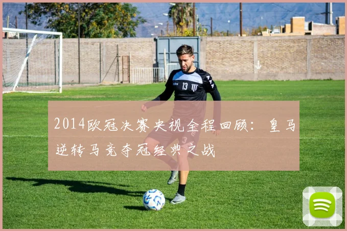 2014欧冠决赛央视全程回顾：皇马逆转马竞夺冠经典之战