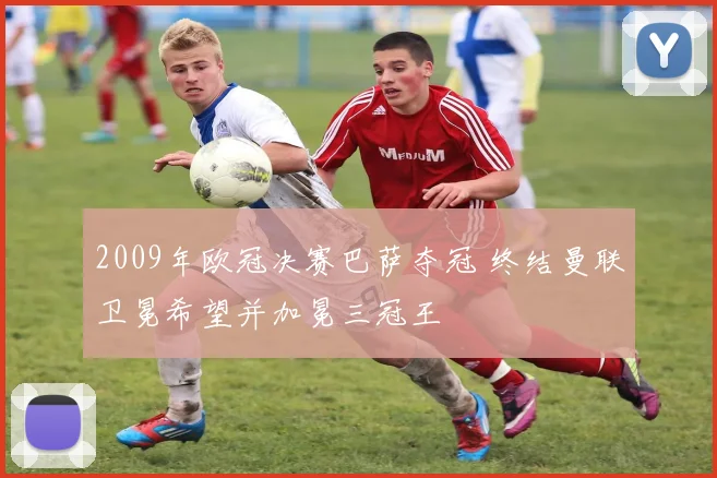 2009年欧冠决赛巴萨夺冠 终结曼联卫冕希望并加冕三冠王