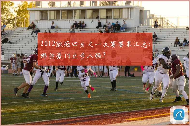 2012欧冠四分之一决赛赛果汇总：哪些豪门止步八强？