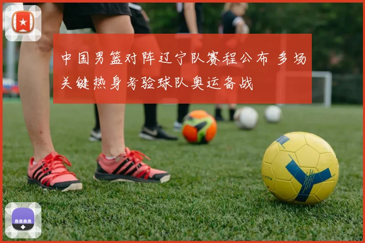 中国男篮对阵辽宁队赛程公布 多场关键热身考验球队奥运备战