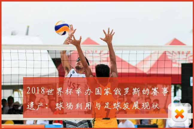 2018世界杯举办国家俄罗斯的赛事遗产：球场利用与足球发展现状