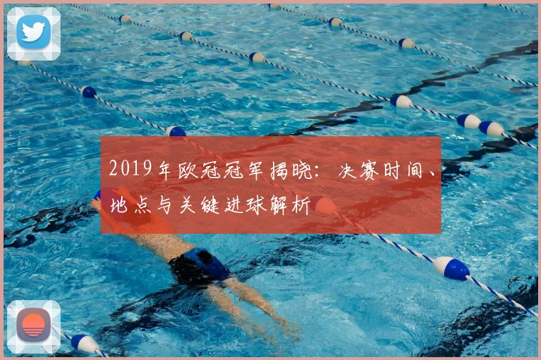 2019年欧冠冠军揭晓：决赛时间、地点与关键进球解析