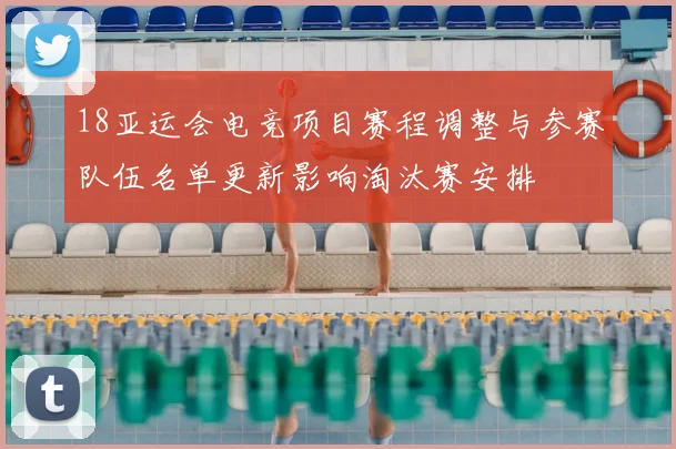 18亚运会电竞项目赛程调整与参赛队伍名单更新影响淘汰赛安排