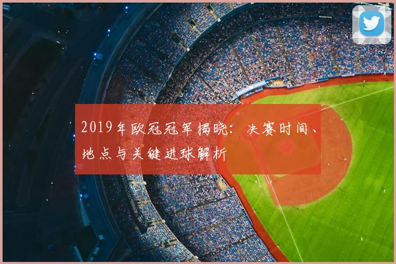 2019年欧冠冠军揭晓：决赛时间、地点与关键进球解析