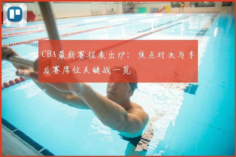 CBA最新赛程表出炉：焦点对决与季后赛席位关键战一览