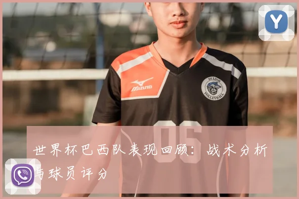 世界杯巴西队表现回顾：战术分析与球员评分