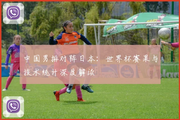 中国男排对阵日本:世界杯赛果与技术统计深度解读