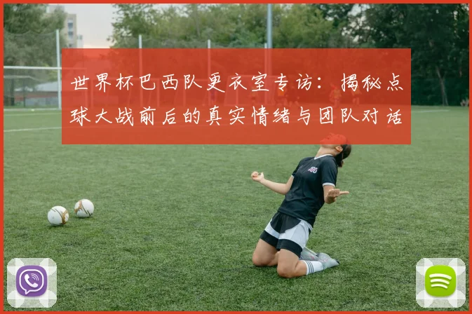 世界杯巴西队更衣室专访：揭秘点球大战前后的真实情绪与团队对话