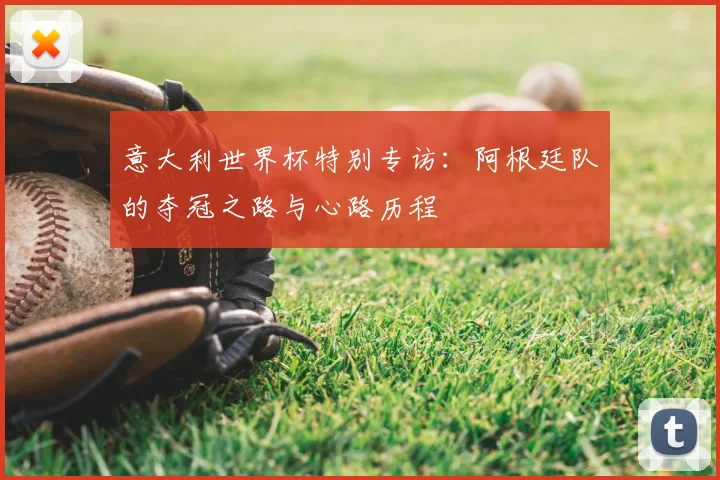 意大利世界杯特别专访：阿根廷队的夺冠之路与心路历程