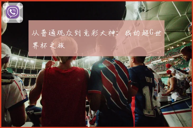 从普通观众到竞彩大神:我的超G世界杯之旅