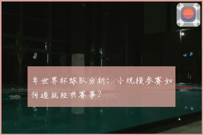 年世界杯球队分析：小规模参赛如何造就经典赛事？