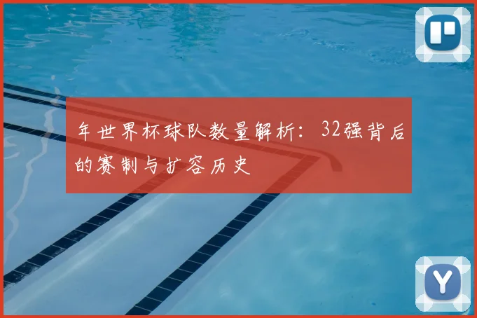 年世界杯球队数量解析：32强背后的赛制与扩容历史