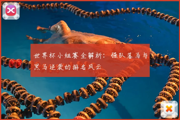 世界杯小组赛全解析：强队落马与黑马逆袭的排名风云
