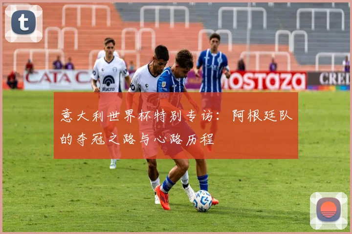 意大利世界杯特别专访：阿根廷队的夺冠之路与心路历程