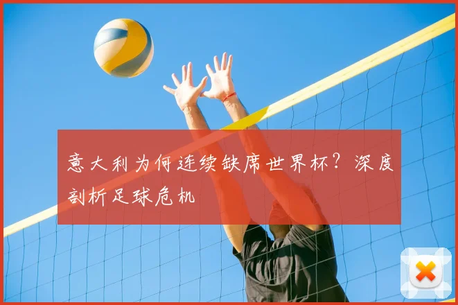意大利为何连续缺席世界杯?深度剖析足球危机