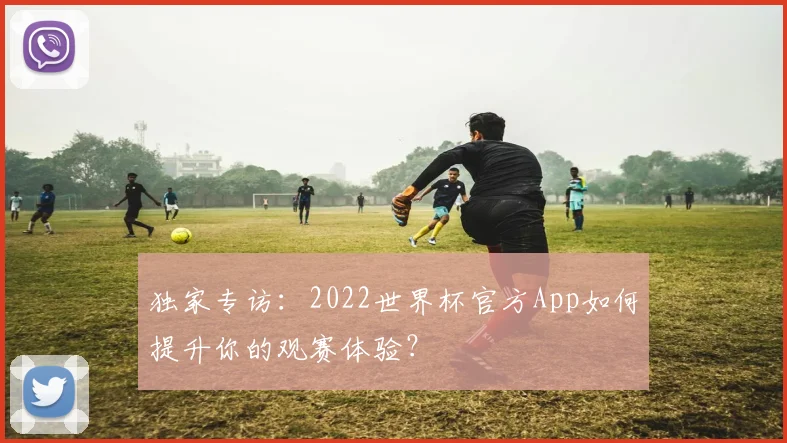 独家专访：2022世界杯官方App如何提升你的观赛体验？