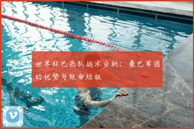 世界杯巴西队战术分析：桑巴军团的优势与致命短板