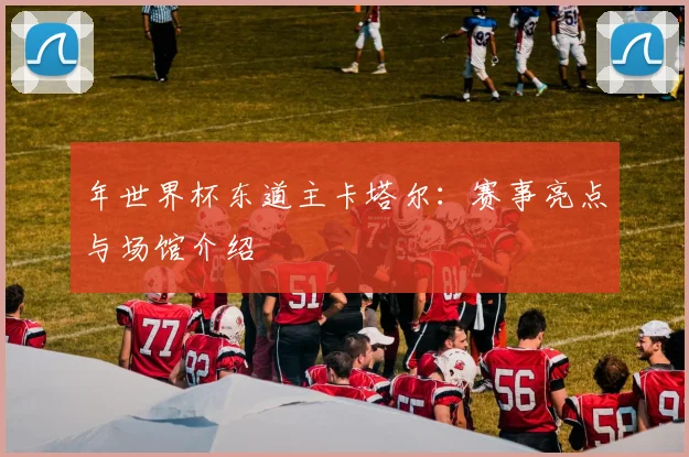 年世界杯东道主卡塔尔：赛事亮点与场馆介绍