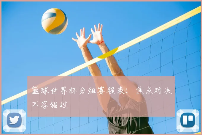 篮球世界杯分组赛程表:焦点对决不容错过
