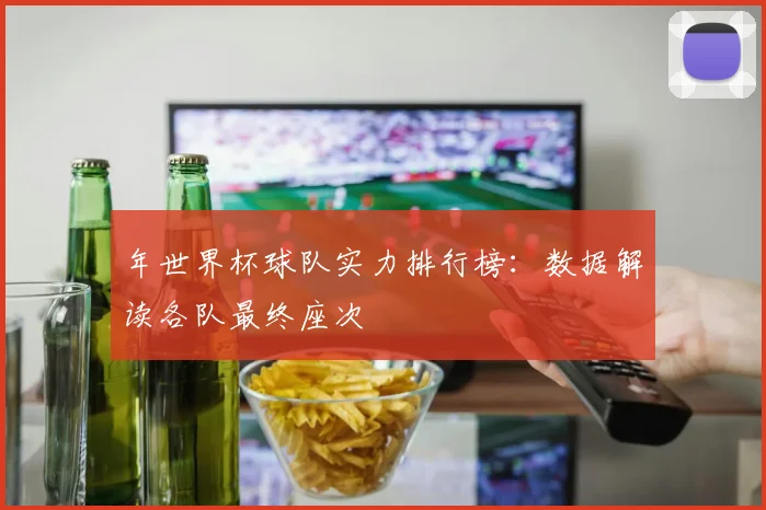 年世界杯球队实力排行榜：数据解读各队最终座次