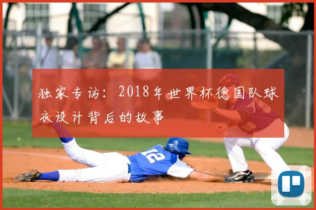 独家专访：2018年世界杯德国队球衣设计背后的故事
