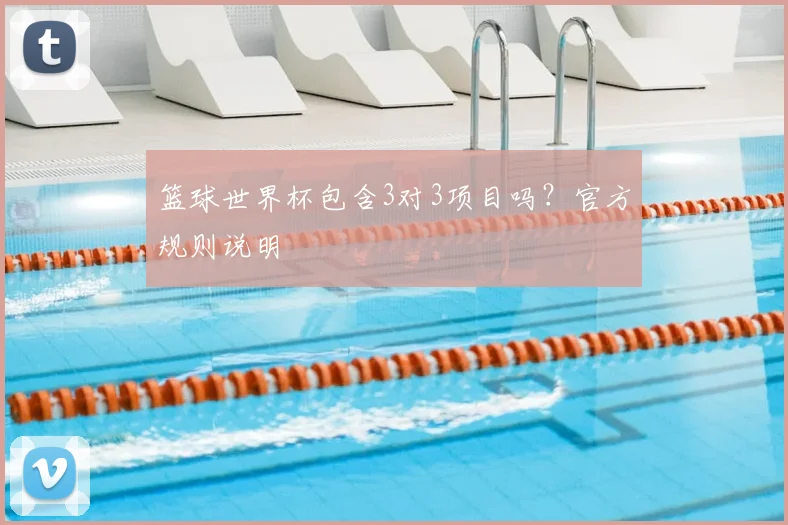 篮球世界杯包含3对3项目吗?官方规则说明