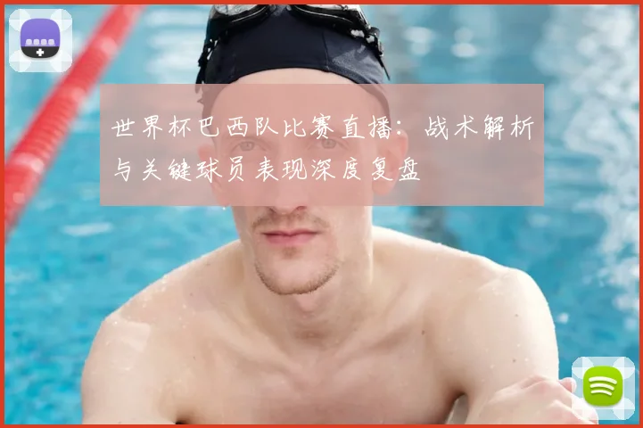 世界杯巴西队比赛直播：战术解析与关键球员表现深度复盘