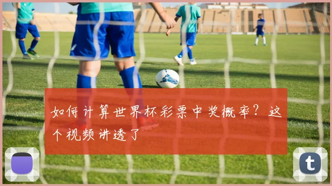 如何计算世界杯彩票中奖概率?这个视频讲透了