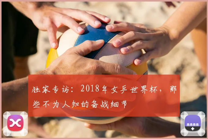 独家专访：2018年女乒世界杯，那些不为人知的备战细节