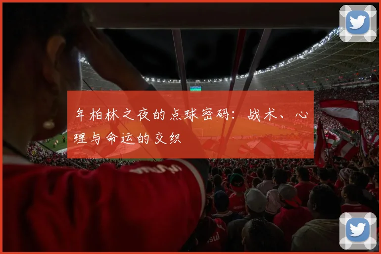 年柏林之夜的点球密码：战术、心理与命运的交织