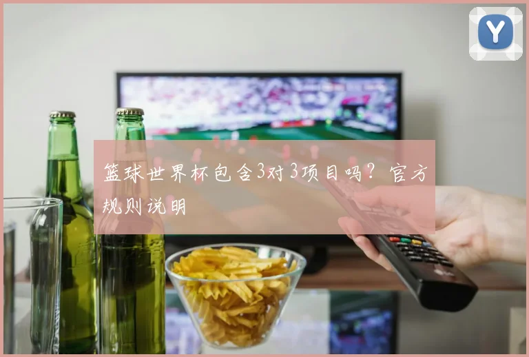 篮球世界杯包含3对3项目吗？官方规则说明