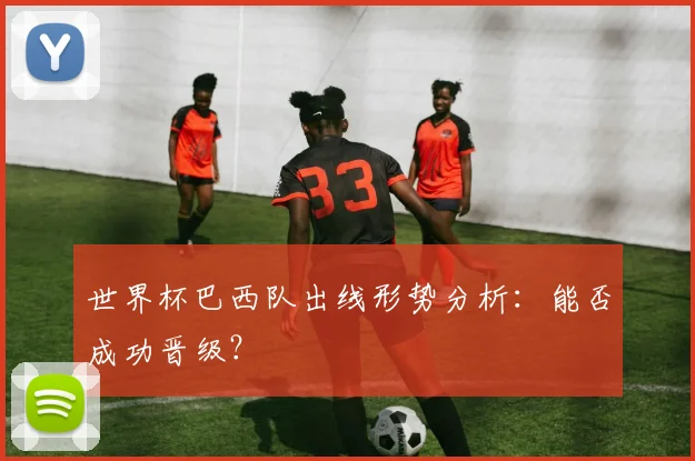 世界杯巴西队出线形势分析：能否成功晋级？