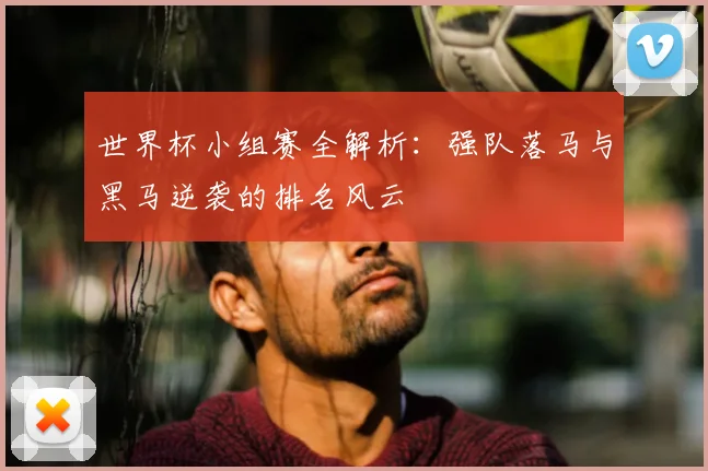 世界杯小组赛全解析：强队落马与黑马逆袭的排名风云