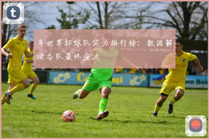 年世界杯球队实力排行榜：数据解读各队最终座次