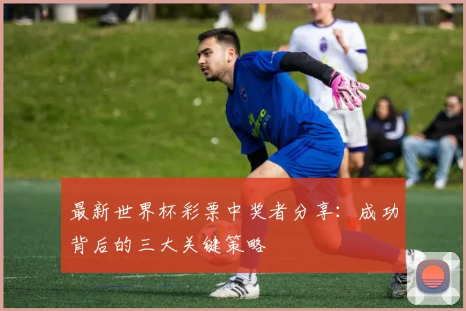 最新世界杯彩票中奖者分享：成功背后的三大关键策略