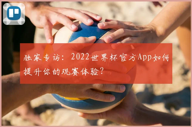 独家专访：2022世界杯官方App如何提升你的观赛体验？
