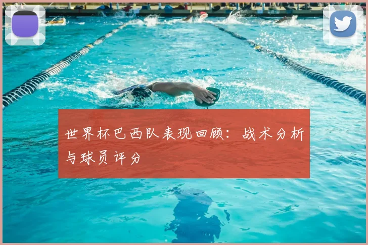世界杯巴西队表现回顾：战术分析与球员评分