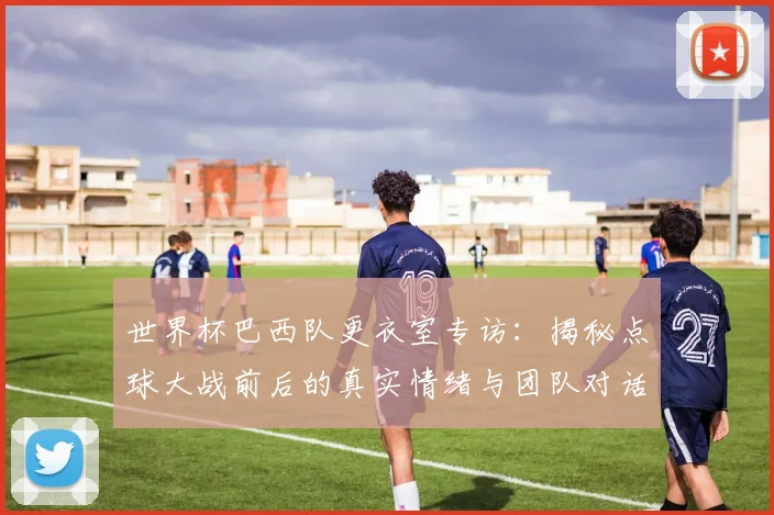 世界杯巴西队更衣室专访：揭秘点球大战前后的真实情绪与团队对话