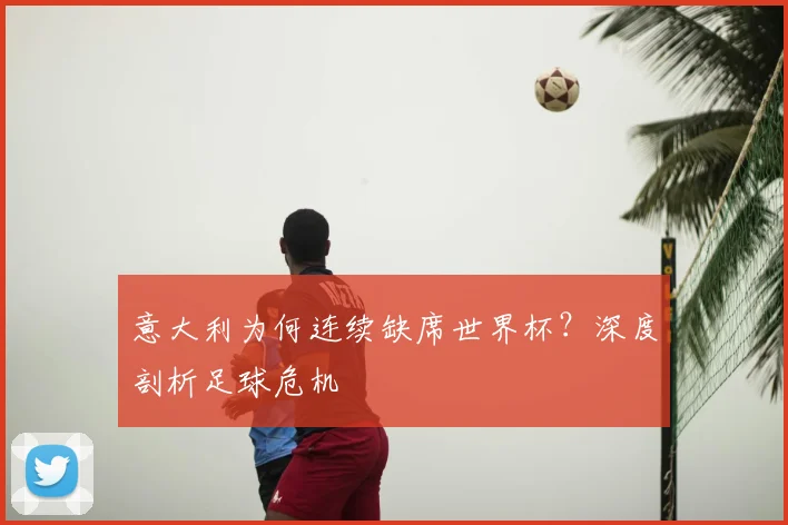 意大利为何连续缺席世界杯?深度剖析足球危机
