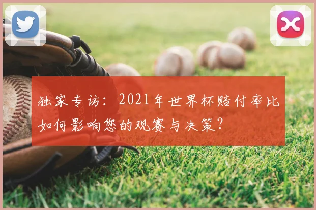 独家专访：2021年世界杯赔付率比如何影响您的观赛与决策？