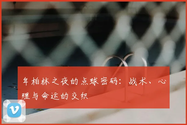 年柏林之夜的点球密码：战术、心理与命运的交织